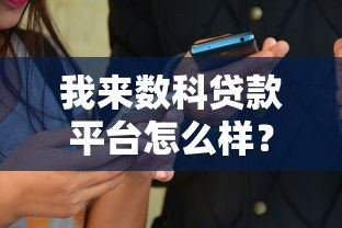 我来数科贷款平台怎么样?全面解析产品特点与用户评价 我来数科贷款平台怎么样?全面解析产品特点与用户评价