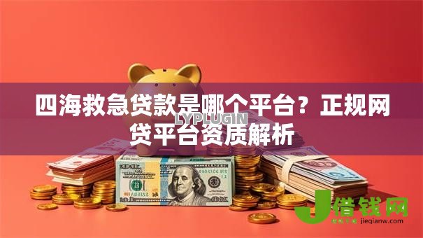 四海救急贷款是哪个平台？正规网贷平台资质解析