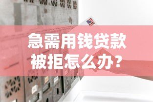 急需用钱贷款被拒怎么办？8个真实原因与补救方案