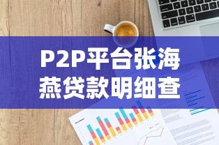 P2P平台张海燕贷款明细查询全攻略及风险解读 P2P平台张海燕贷款明细查询全攻略及风险解读