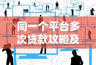 同一个平台多次贷款攻略及注意事项 同一个平台多次贷款攻略及注意事项