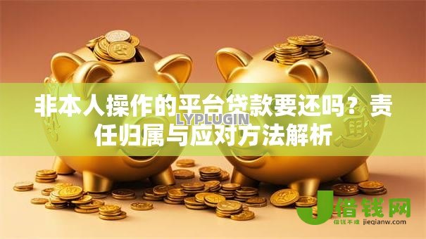 非本人操作的平台贷款要还吗?责任归属与应对方法解析 非本人操作的平台贷款要还吗?责任归属与应对方法解析