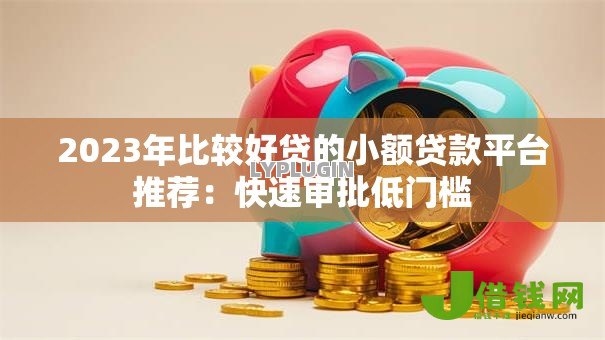 2023年比较好贷的小额贷款平台推荐：快速审批低门槛