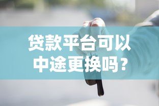 贷款平台可以中途更换吗？这些注意事项一定要知道