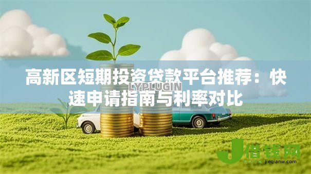 高新区短期投资贷款平台推荐：快速申请指南与利率对比