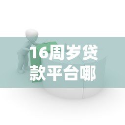 16周岁贷款平台哪个好？合规借贷渠道及注意事项解析