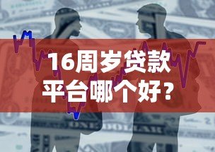 16周岁贷款平台哪个好？合规借贷渠道及注意事项解析