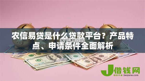 农信易贷是什么贷款平台？产品特点、申请条件全面解析