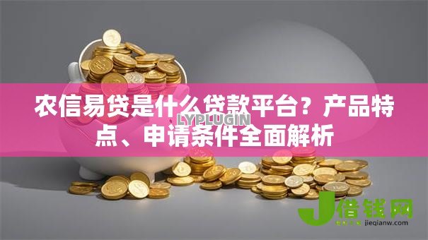 农信易贷是什么贷款平台？产品特点、申请条件全面解析