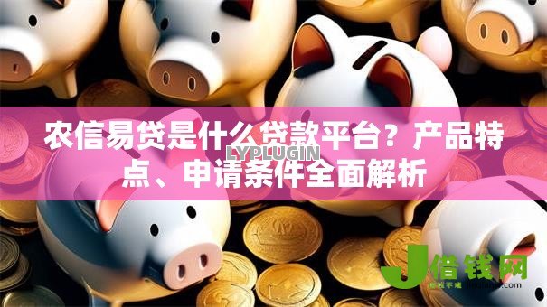 农信易贷是什么贷款平台？产品特点、申请条件全面解析