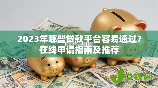 2023年哪些贷款平台容易通过?在线申请指南及推荐 2023年哪些贷款平台容易通过?在线申请指南及推荐