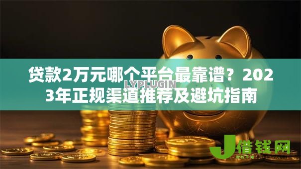 贷款2万元哪个平台最靠谱?2023年正规渠道推荐及避坑指南 贷款2万元哪个平台最靠谱?2023年正规渠道推荐及避坑指南