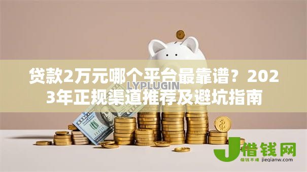 贷款2万元哪个平台最靠谱?2023年正规渠道推荐及避坑指南 贷款2万元哪个平台最靠谱?2023年正规渠道推荐及避坑指南