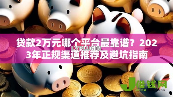 贷款2万元哪个平台最靠谱?2023年正规渠道推荐及避坑指南 贷款2万元哪个平台最靠谱?2023年正规渠道推荐及避坑指南