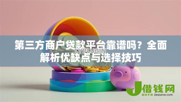 第三方商户贷款平台靠谱吗？全面解析优缺点与选择技巧