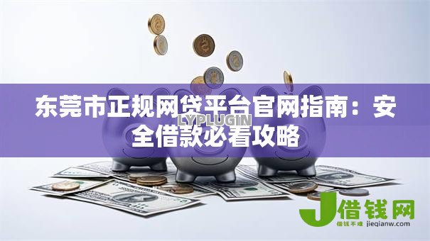 东莞市正规网贷平台官网指南:安全借款必看攻略 东莞市正规网贷平台官网指南:安全借款必看攻略