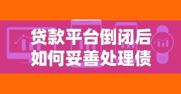贷款平台倒闭后如何妥善处理债务及还款问题 贷款平台倒闭后如何妥善处理债务及还款问题