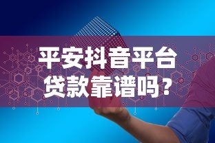 平安抖音平台贷款靠谱吗？额度、利率、申请流程全解析