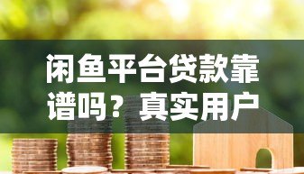 闲鱼平台贷款靠谱吗?真实用户经验与风险解析 闲鱼平台贷款靠谱吗?真实用户经验与风险解析