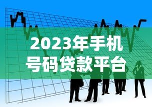 2023年手机号码贷款平台推荐:快速借款必看攻略 2023年手机号码贷款平台推荐:快速借款必看攻略