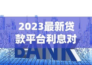 2023最新贷款平台利息对比及省钱技巧 2023最新贷款平台利息对比及省钱技巧