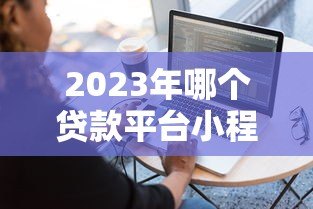 2023年哪个贷款平台小程序容易申请？十大平台对比推荐