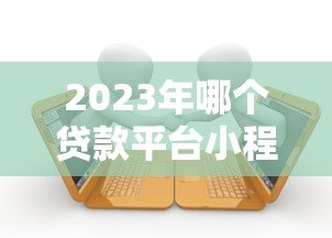2023年哪个贷款平台小程序容易申请？十大平台对比推荐