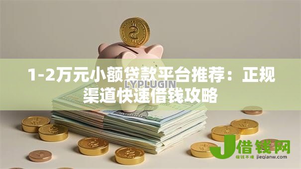 1-2万元小额贷款平台推荐:正规渠道快速借钱攻略 1-2万元小额贷款平台推荐:正规渠道快速借钱攻略