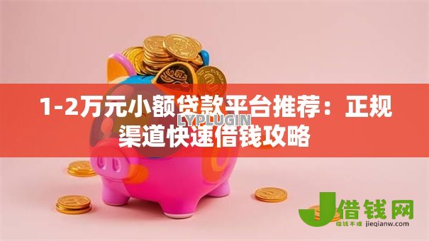 1-2万元小额贷款平台推荐:正规渠道快速借钱攻略 1-2万元小额贷款平台推荐:正规渠道快速借钱攻略