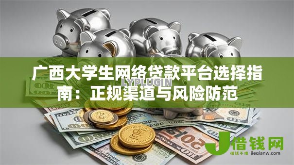 广西大学生网络贷款平台选择指南:正规渠道与风险防范 广西大学生网络贷款平台选择指南:正规渠道与风险防范