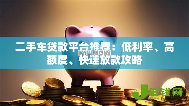 二手车贷款平台推荐:低利率、高额度、快速放款攻略 二手车贷款平台推荐:低利率、高额度、快速放款攻略