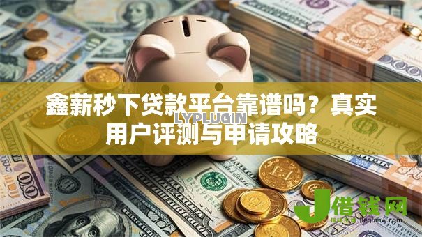 鑫薪秒下贷款平台靠谱吗？真实用户评测与申请攻略