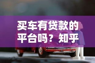 买车有贷款的平台吗?知乎热门购车贷款渠道解析 买车有贷款的平台吗?知乎热门购车贷款渠道解析