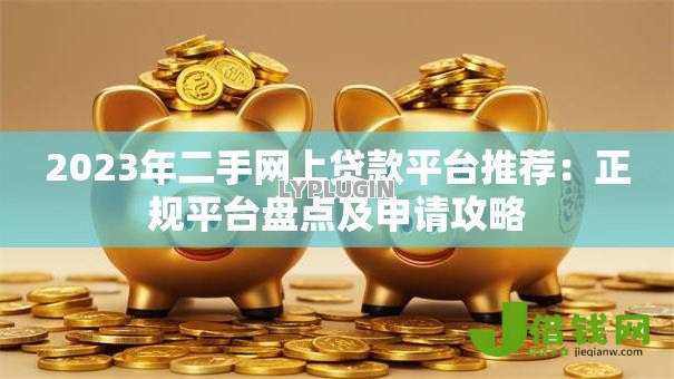 2023年二手网上贷款平台推荐:正规平台盘点及申请攻略 2023年二手网上贷款平台推荐:正规平台盘点及申请攻略