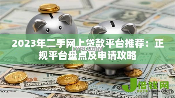 2023年二手网上贷款平台推荐:正规平台盘点及申请攻略 2023年二手网上贷款平台推荐:正规平台盘点及申请攻略