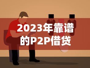 2023年靠谱的P2P借贷平台推荐及选择指南