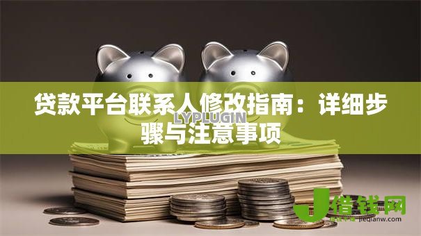 贷款平台联系人修改指南：详细步骤与注意事项