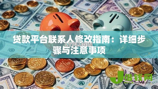 贷款平台联系人修改指南：详细步骤与注意事项