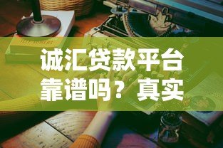 诚汇贷款平台靠谱吗？真实使用体验与全面解析