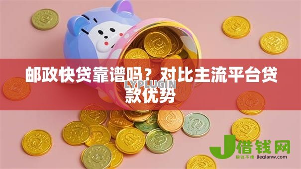 邮政快贷靠谱吗?对比主流平台贷款优势 邮政快贷靠谱吗?对比主流平台贷款优势