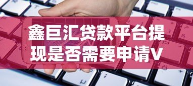 鑫巨汇贷款平台提现是否需要申请VIP?全面解析会员特权与费用 鑫巨汇贷款平台提现是否需要申请VIP?全面解析会员特权与费用