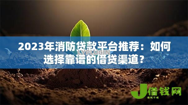 2023年消防贷款平台推荐：如何选择靠谱的借贷渠道？