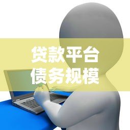 贷款平台债务规模解析：欠款总额与风险应对策略