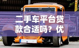 二手车平台贷款合适吗?优缺点及注意事项全解析 二手车平台贷款合适吗?优缺点及注意事项全解析