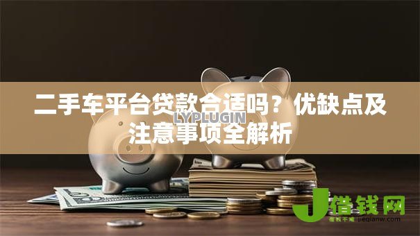二手车平台贷款合适吗?优缺点及注意事项全解析 二手车平台贷款合适吗?优缺点及注意事项全解析