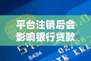 平台注销后会影响银行贷款吗?3个关键点解析信用关联 平台注销后会影响银行贷款吗?3个关键点解析信用关联