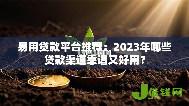易用贷款平台推荐：2023年哪些贷款渠道靠谱又好用？