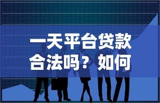 一天平台贷款合法吗?如何辨别正规贷款渠道 一天平台贷款合法吗?如何辨别正规贷款渠道