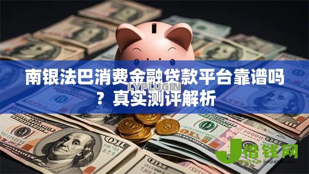 南银法巴消费金融贷款平台靠谱吗?真实测评解析 南银法巴消费金融贷款平台靠谱吗?真实测评解析