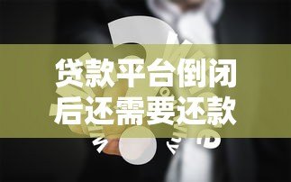 贷款平台倒闭后还需要还款吗？知乎用户必看指南